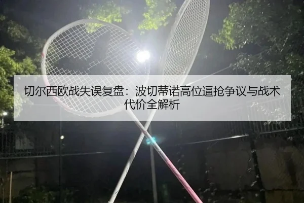 切尔西欧战失误复盘:波切蒂诺高位逼抢争议与战术代价全解析
